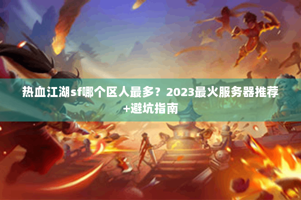 热血江湖sf哪个区人最多？2023最火服务器推荐+避坑指南