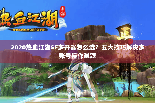 2020热血江湖SF多开器怎么选？五大技巧解决多账号操作难题