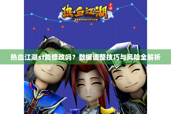 热血江湖sf能修改吗？数据调整技巧与风险全解析