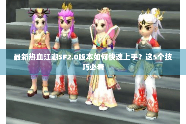 最新热血江湖SF2.0版本如何快速上手？这5个技巧必看