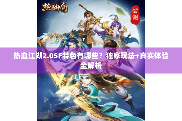 热血江湖2.0SF特色有哪些？独家玩法+真实体验全解析