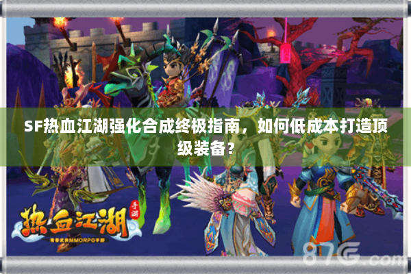 SF热血江湖强化合成终极指南，如何低成本打造顶级装备？