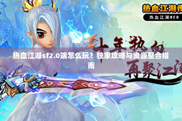 热血江湖sf2.0端怎么玩？独家攻略与资源整合指南
