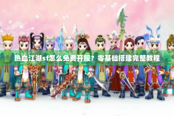 热血江湖sf怎么免费开服？零基础搭建完整教程