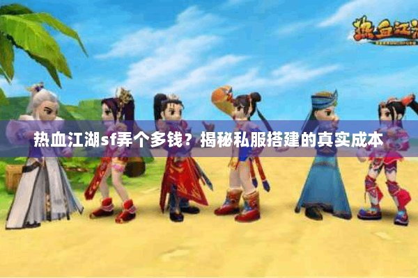 热血江湖sf弄个多钱？揭秘私服搭建的真实成本