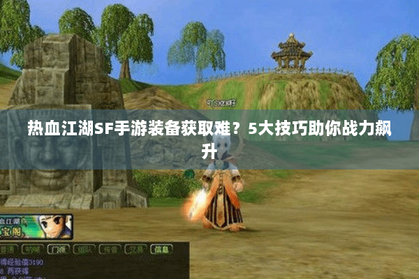 热血江湖SF手游装备获取难？5大技巧助你战力飙升