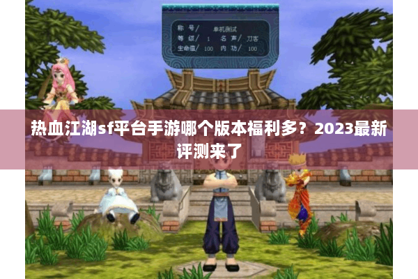 热血江湖sf平台手游哪个版本福利多？2023最新评测来了