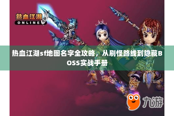 热血江湖sf地图名字全攻略，从刷怪路线到隐藏BOSS实战手册