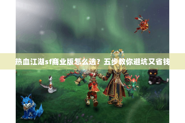 热血江湖sf商业版怎么选？五步教你避坑又省钱