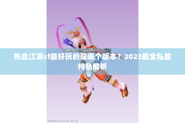 热血江湖sf最好玩的是哪个版本？2023最全私服特色解析