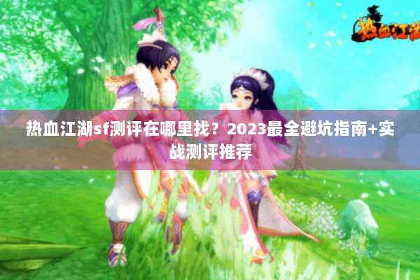 热血江湖sf测评在哪里找？2023最全避坑指南+实战测评推荐