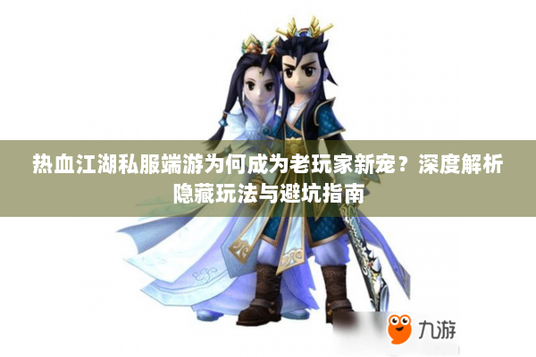 热血江湖私服端游为何成为老玩家新宠？深度解析隐藏玩法与避坑指南