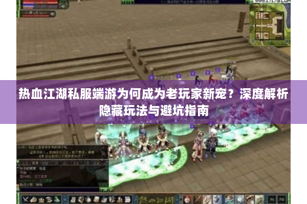 热血江湖私服端游为何成为老玩家新宠？深度解析隐藏玩法与避坑指南