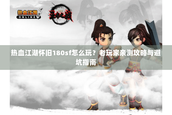 热血江湖怀旧180sf怎么玩？老玩家亲测攻略与避坑指南