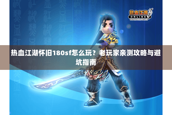 热血江湖怀旧180sf怎么玩？老玩家亲测攻略与避坑指南