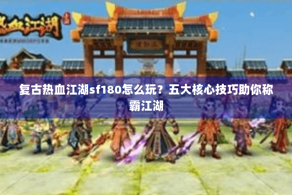 复古热血江湖sf180怎么玩？五大核心技巧助你称霸江湖