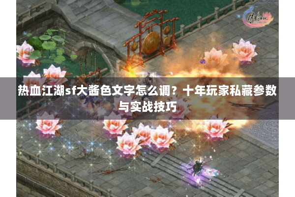 热血江湖sf大酱色文字怎么调？十年玩家私藏参数与实战技巧