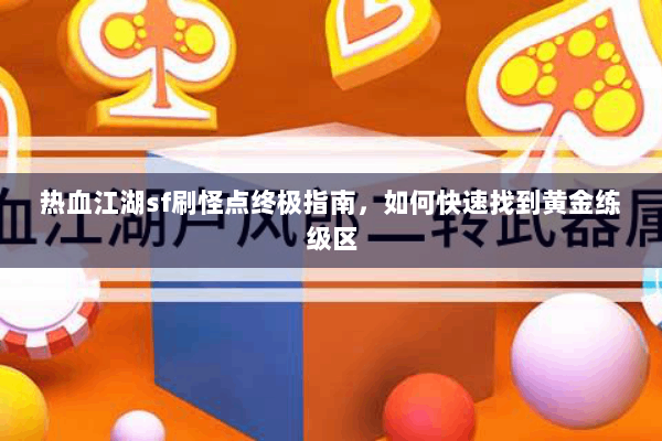 热血江湖sf刷怪点终极指南，如何快速找到黄金练级区
