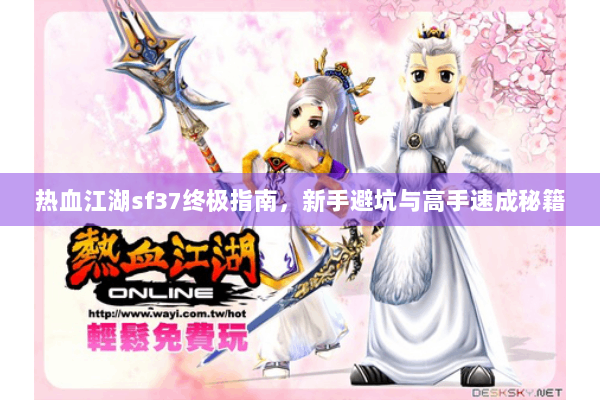 热血江湖sf37终极指南，新手避坑与高手速成秘籍