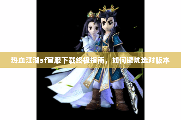 热血江湖sf官服下载终极指南，如何避坑选对版本