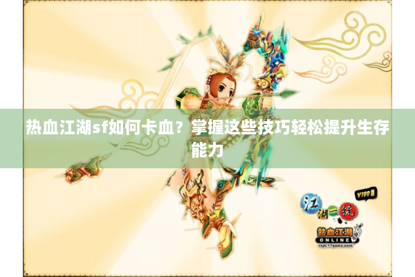热血江湖sf如何卡血？掌握这些技巧轻松提升生存能力