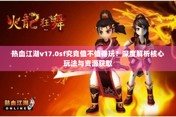 热血江湖v17.0sf究竟值不值得玩？深度解析核心玩法与资源获取