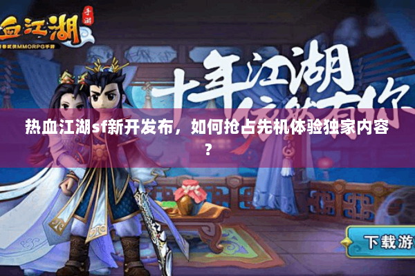 热血江湖sf新开发布，如何抢占先机体验独家内容？
