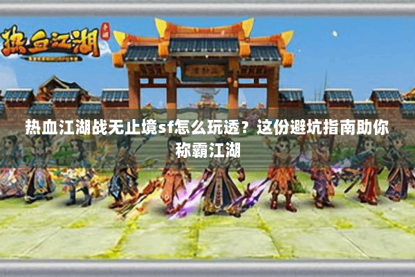 热血江湖战无止境sf怎么玩透？这份避坑指南助你称霸江湖