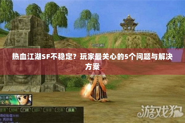 热血江湖SF不稳定？玩家最关心的5个问题与解决方案