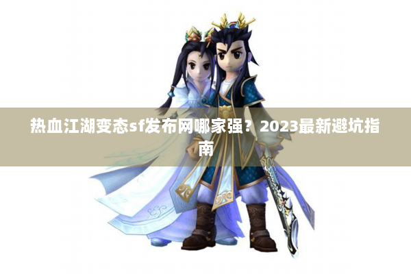 热血江湖变态sf发布网哪家强？2023最新避坑指南