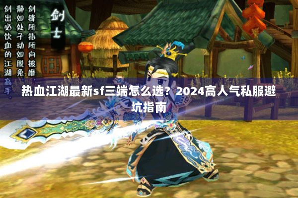 热血江湖最新sf三端怎么选？2024高人气私服避坑指南