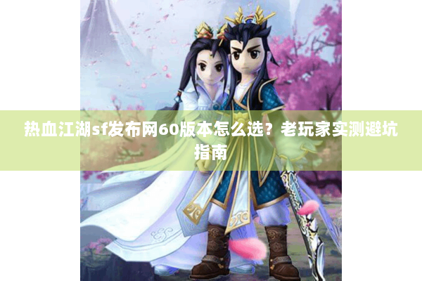 热血江湖sf发布网60版本怎么选？老玩家实测避坑指南