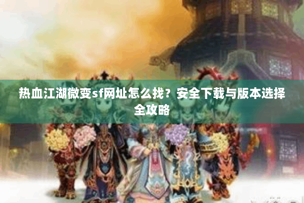 热血江湖微变sf网址怎么找？安全下载与版本选择全攻略