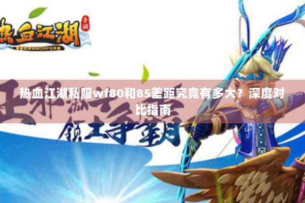 热血江湖私服wf80和85差距究竟有多大？深度对比指南