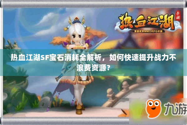 热血江湖SF宝石消耗全解析，如何快速提升战力不浪费资源？