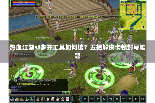 热血江湖sf多开工具如何选？五招解决卡顿封号难题