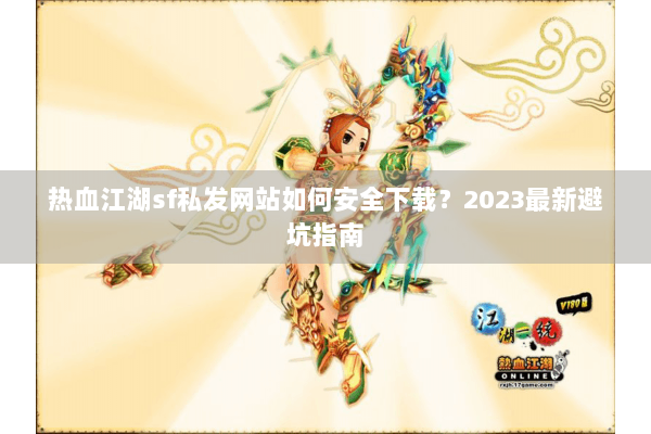 热血江湖sf私发网站如何安全下载？2023最新避坑指南