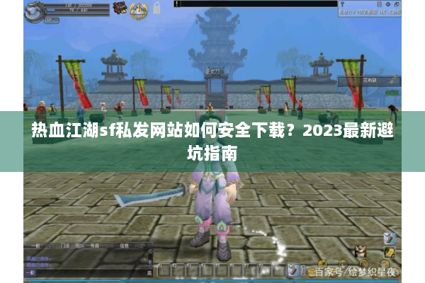 热血江湖sf私发网站如何安全下载？2023最新避坑指南