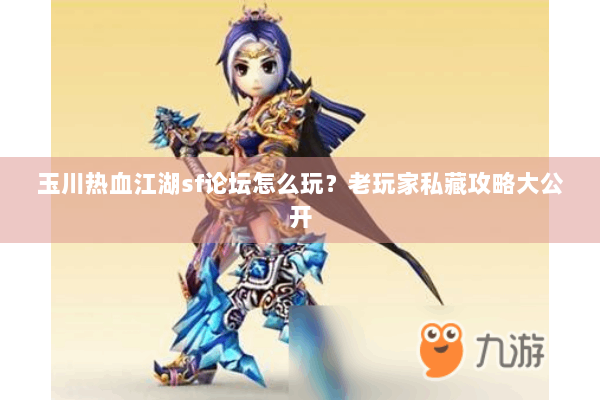 玉川热血江湖sf论坛怎么玩？老玩家私藏攻略大公开