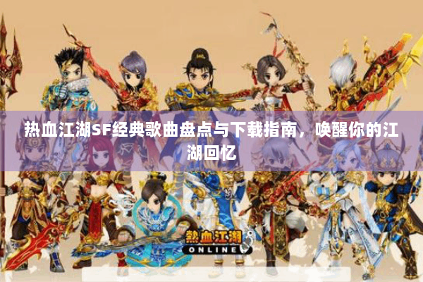 热血江湖SF经典歌曲盘点与下载指南，唤醒你的江湖回忆