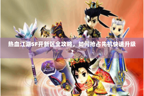 热血江湖SF开新区全攻略，如何抢占先机快速升级？