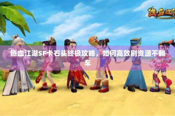 热血江湖SF卡石头终极攻略，如何高效刷资源不翻车