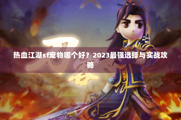 热血江湖sf宠物哪个好？2023最强选择与实战攻略