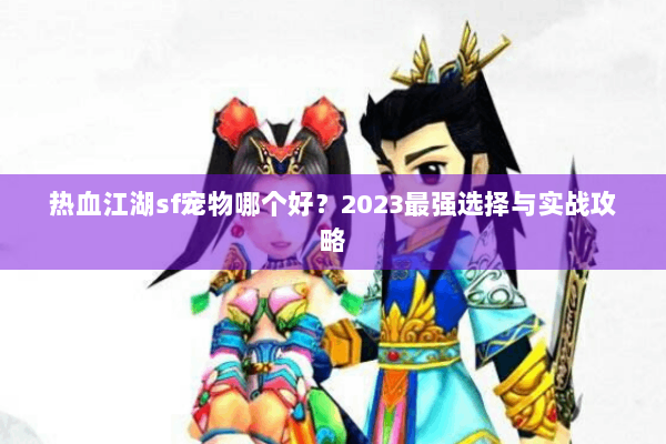 热血江湖sf宠物哪个好？2023最强选择与实战攻略
