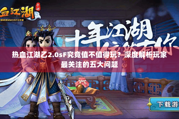 热血江湖乙2.0sF究竟值不值得玩？深度解析玩家最关注的五大问题