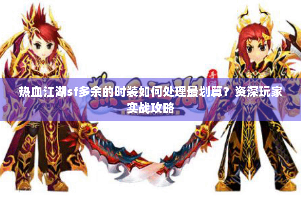 热血江湖sf多余的时装如何处理最划算？资深玩家实战攻略