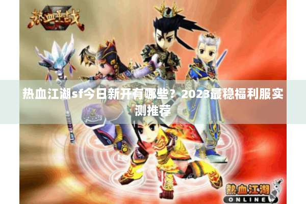 热血江湖sf今日新开有哪些？2023最稳福利服实测推荐