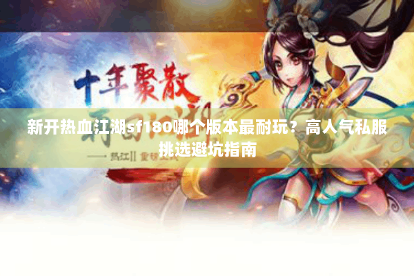 新开热血江湖sf180哪个版本最耐玩？高人气私服挑选避坑指南