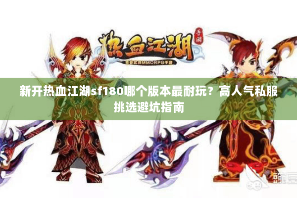 新开热血江湖sf180哪个版本最耐玩？高人气私服挑选避坑指南