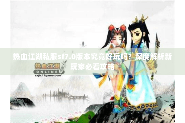 热血江湖私服sf7.0版本究竟好玩吗？深度解析新玩家必看攻略